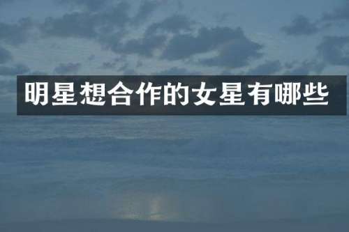 明星想合作的女星有哪些