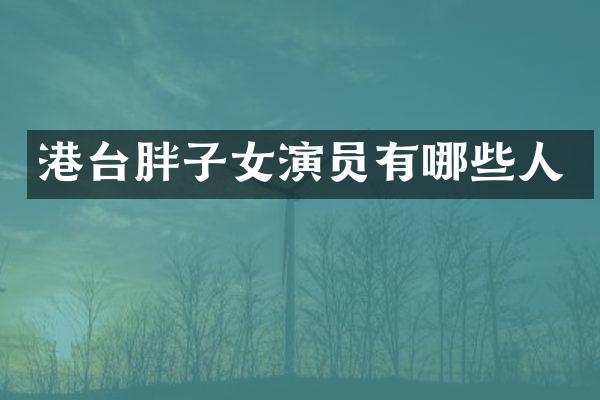港台胖子女演员有哪些人