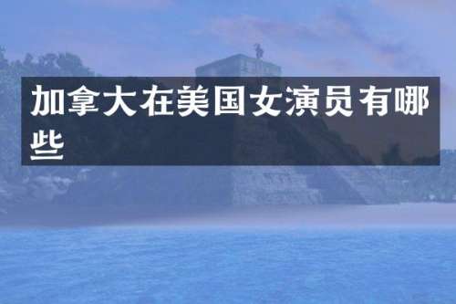 加拿大在美国女演员有哪些