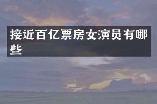 接近百亿票房女演员有哪些