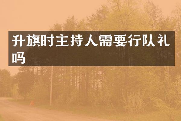 升旗时主持人需要行队礼吗