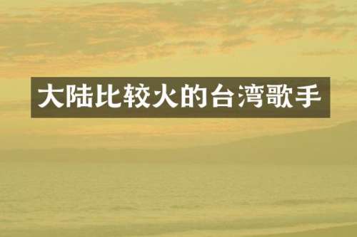 大陆比较火的台湾歌手