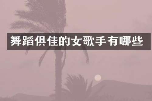 舞蹈俱佳的女歌手有哪些