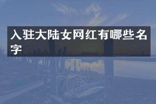 入驻大陆女网红有哪些名字