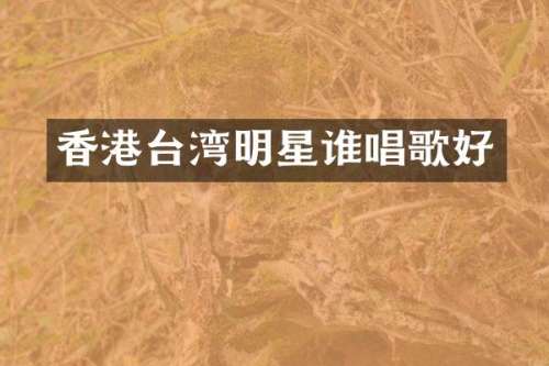 香港台湾明星谁唱歌好