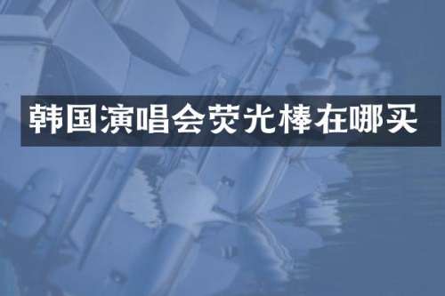 韩国演唱会荧光棒在哪买