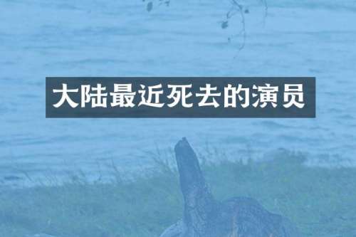 大陆最近死去的演员