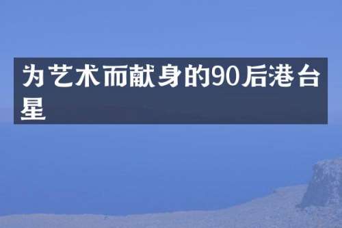 为艺术而献身的90后港台明星