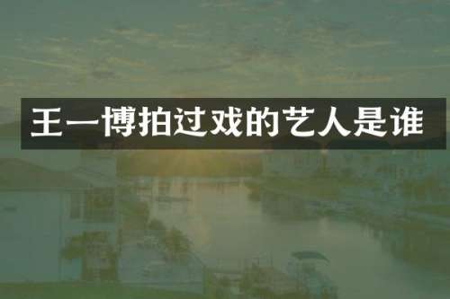 王一博拍过戏的艺人是谁