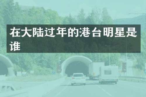 在大陆过年的港台明星是谁