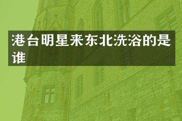 港台明星来东北洗浴的是谁