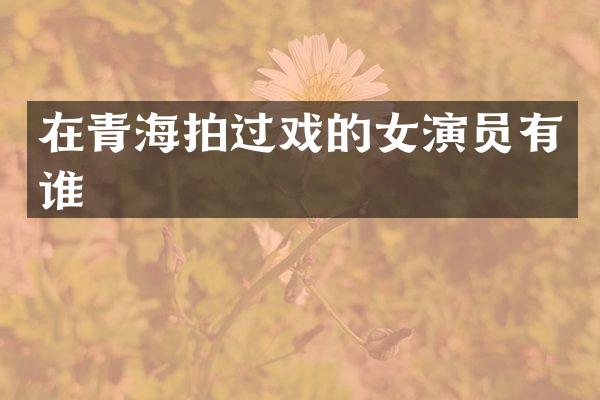 在青海拍过戏的女演员有谁