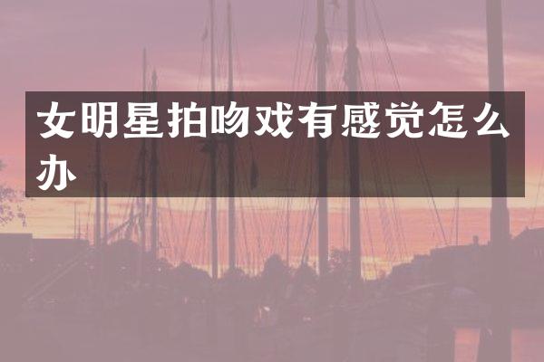 女明星拍有感觉怎么办