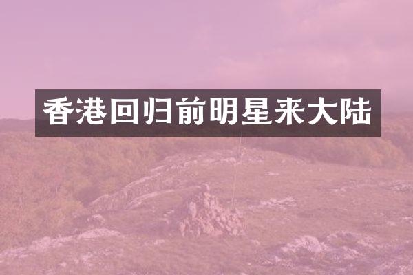 香港回归前明星来大陆