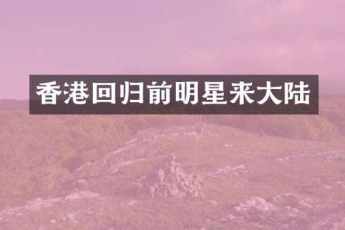 香港回归前明星来大陆