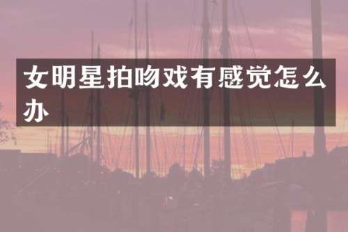 女明星拍有感觉怎么办