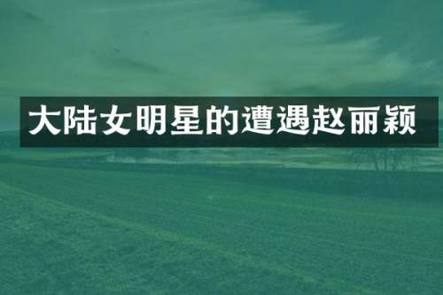 大陆女明星的遭遇赵丽颖