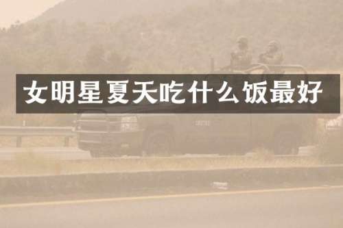 女明星夏天吃什么饭最好
