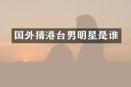 国外猜港台男明星是谁