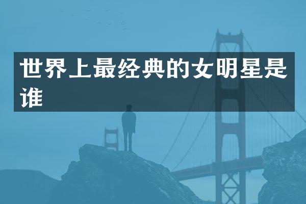 世界上最经典的女明星是谁