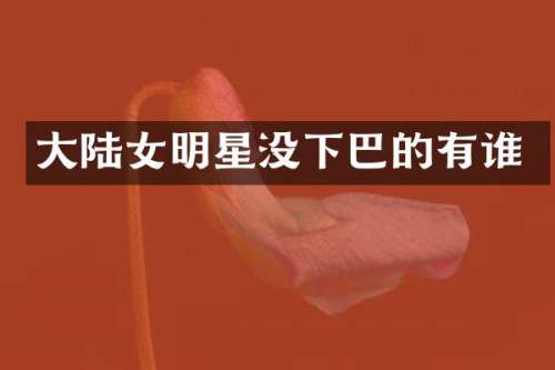 大陆女明星没下巴的有谁