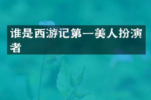 谁是西游记第一美人扮演者