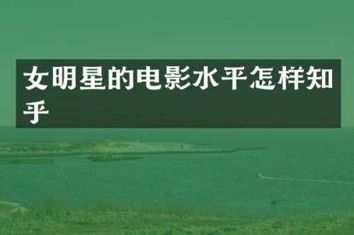 女明星的电影水平怎样知乎
