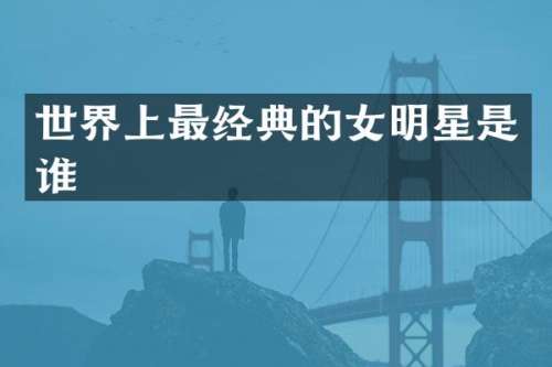 世界上最经典的女明星是谁