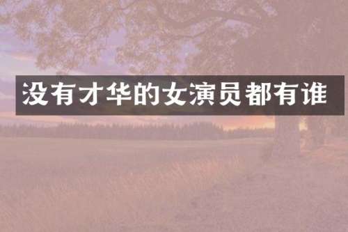 没有才华的女演员都有谁