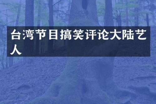 台湾节目搞笑评论大陆艺人