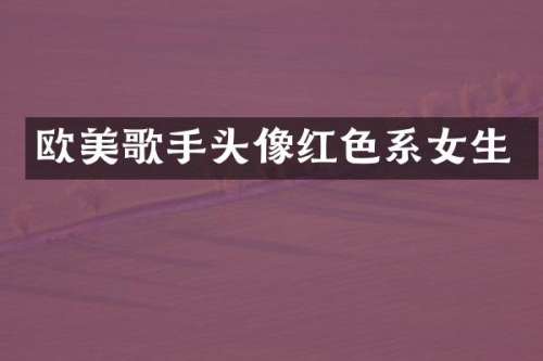 欧美歌手头像红色系女生