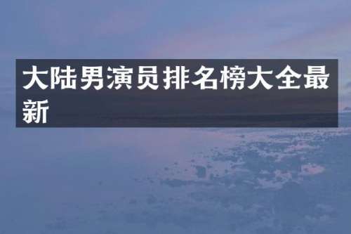 大陆男演员排名榜大全最新
