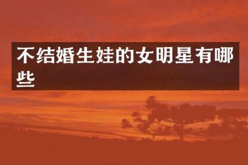 不结婚生娃的女明星有哪些