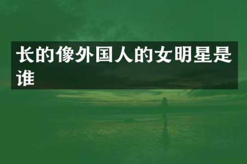 长的像外国人的女明星是谁