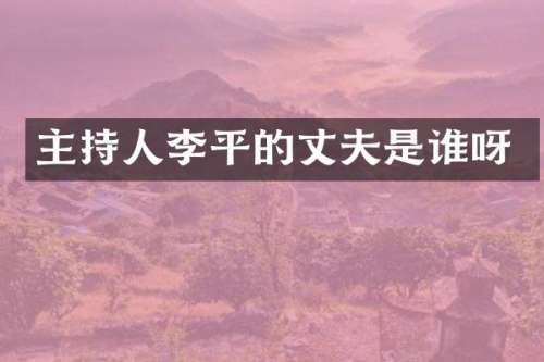 主持人李平的丈夫是谁呀