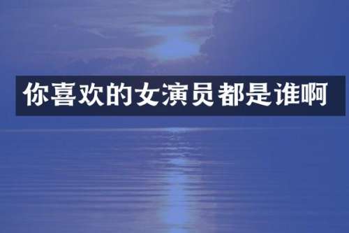 你喜欢的女演员都是谁啊