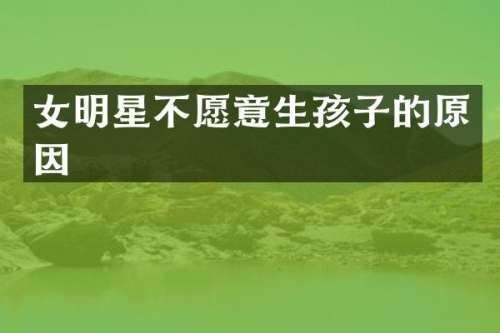 女明星不愿意生孩子的原因