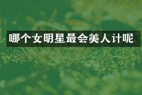 哪个女明星最会美人计呢