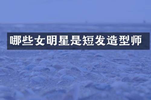 哪些女明星是短发造型师
