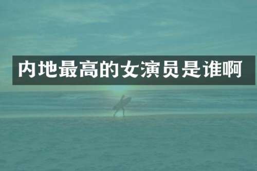 内地最高的女演员是谁啊