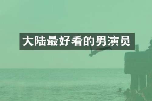 大陆最好看的男演员