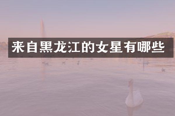 来自黑龙江的女星有哪些