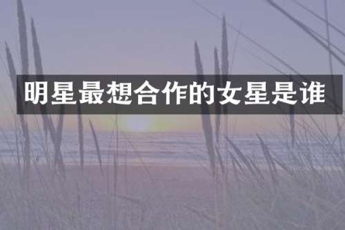 明星最想合作的女星是谁