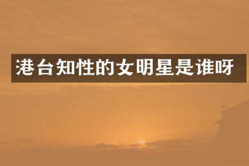 港台知性的女明星是谁呀