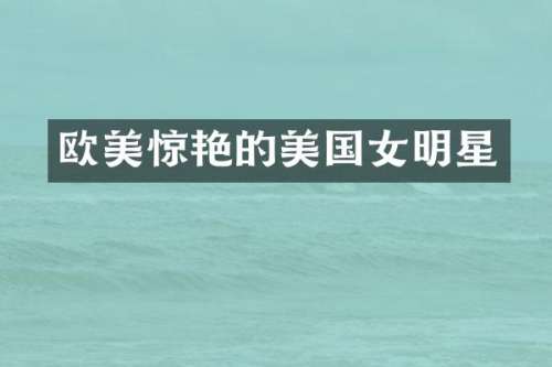 欧美惊艳的美国女明星