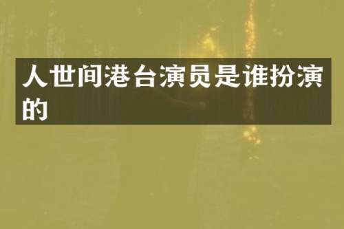 人世间港台演员是谁扮演的