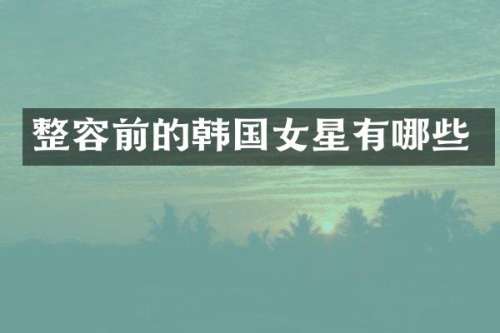 整容前的韩国女星有哪些