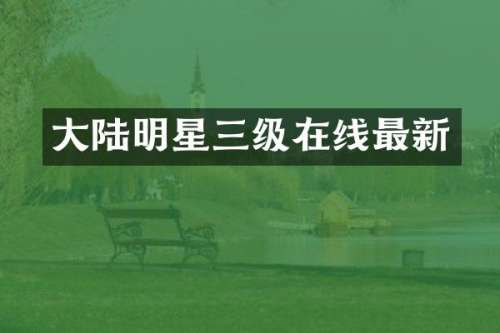 大陆明星三级在线最新