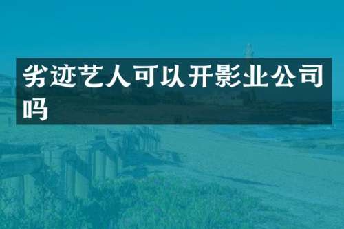劣迹艺人可以开影业公司吗