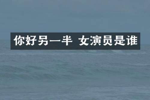 你好另一半 女演员是谁